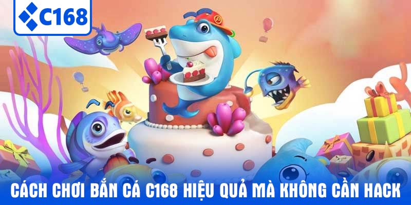 Cách Chơi Bắn Cá C168 Hiệu Quả Mà Không Cần Hack